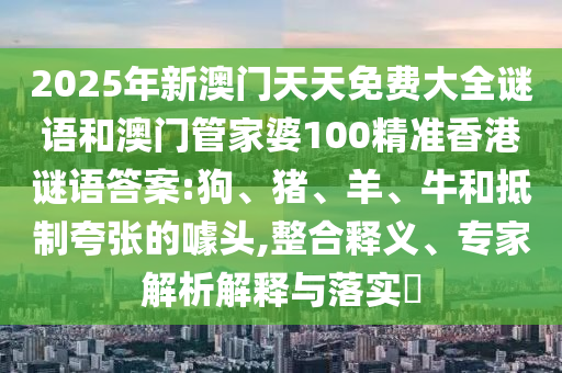 2025年新澳門天天免費(fèi)大全謎語(yǔ)和澳門管家婆100精準(zhǔn)香港謎語(yǔ)答案:狗、豬、羊、牛和抵制夸張的噱頭,整合釋義、專家解析解釋與落實(shí)?